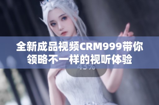 全新成品视频CRM999带你领略不一样的视听体验