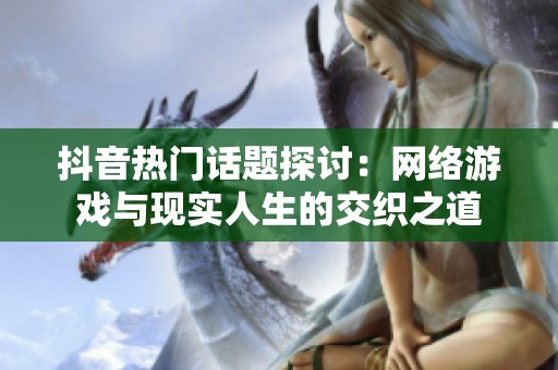 抖音热门话题探讨：网络游戏与现实人生的交织之道