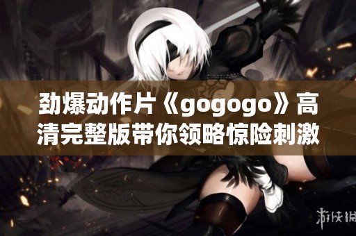 劲爆动作片《gogogo》高清完整版带你领略惊险刺激之旅