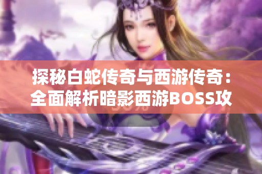 探秘白蛇传奇与西游传奇：全面解析暗影西游BOSS攻略