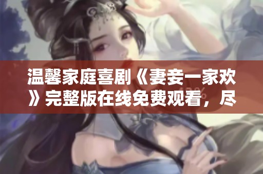 温馨家庭喜剧《妻妾一家欢》完整版在线免费观看，尽享欢乐时光