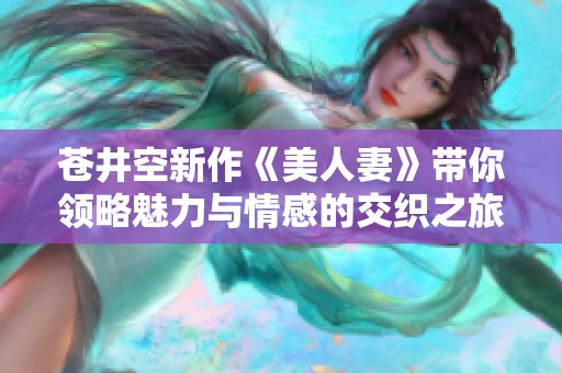 苍井空新作《美人妻》带你领略魅力与情感的交织之旅