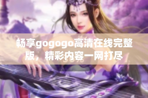 畅享gogogo高清在线完整版，精彩内容一网打尽