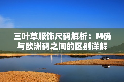 三叶草服饰尺码解析：M码与欧洲码之间的区别详解