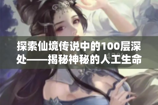 探索仙境传说中的100层深处——揭秘神秘的人工生命体世界