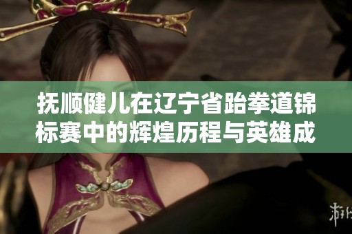 抚顺健儿在辽宁省跆拳道锦标赛中的辉煌历程与英雄成长