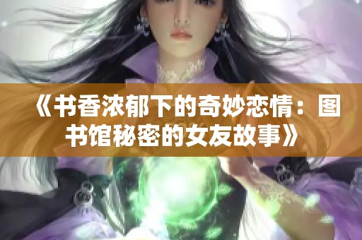 《书香浓郁下的奇妙恋情：图书馆秘密的女友故事》