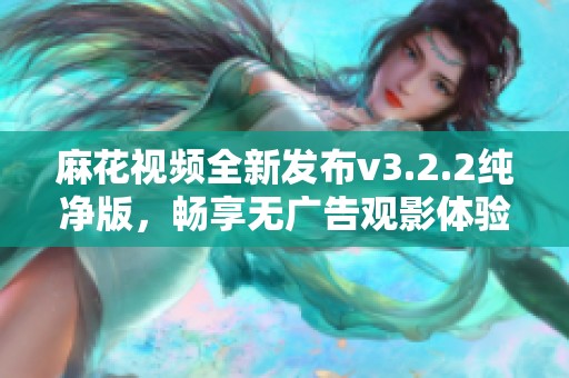 麻花视频全新发布v3.2.2纯净版，畅享无广告观影体验