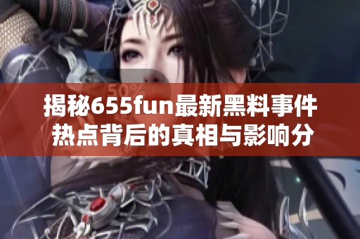 揭秘655fun最新黑料事件 热点背后的真相与影响分析