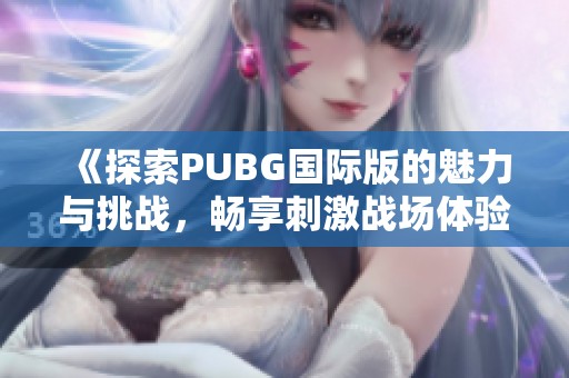 《探索PUBG国际版的魅力与挑战，畅享刺激战场体验》