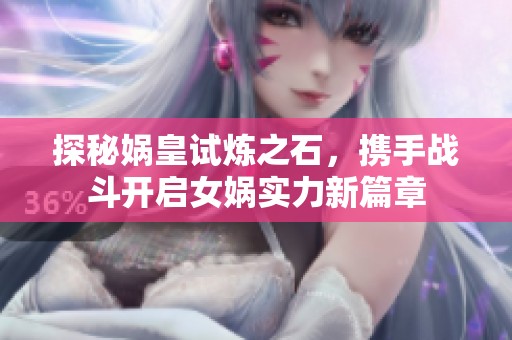 探秘娲皇试炼之石，携手战斗开启女娲实力新篇章