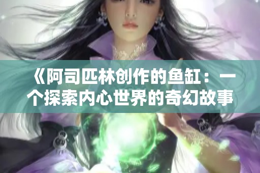 《阿司匹林创作的鱼缸：一个探索内心世界的奇幻故事》