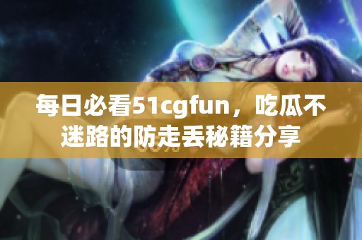 每日必看51cgfun，吃瓜不迷路的防走丢秘籍分享