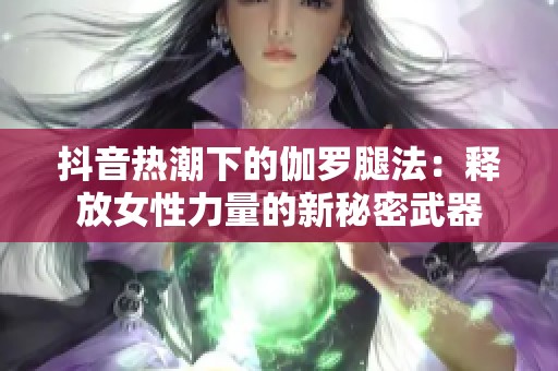 抖音热潮下的伽罗腿法：释放女性力量的新秘密武器