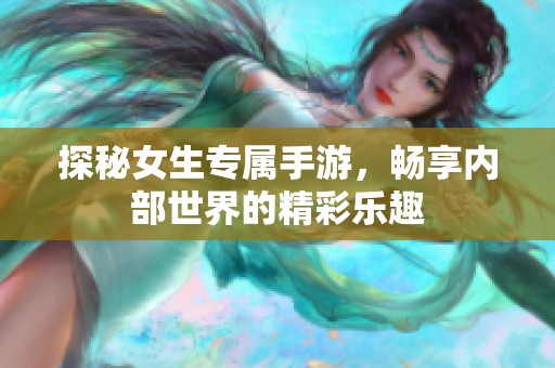 探秘女生专属手游，畅享内部世界的精彩乐趣