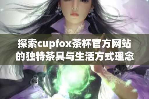 探索cupfox茶杯官方网站的独特茶具与生活方式理念