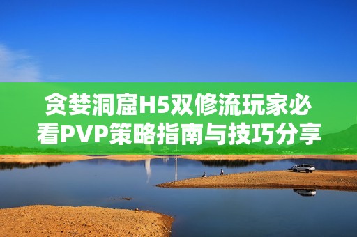 贪婪洞窟H5双修流玩家必看PVP策略指南与技巧分享