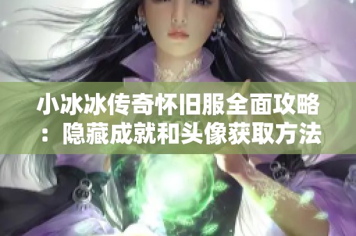 小冰冰传奇怀旧服全面攻略：隐藏成就和头像获取方法解析