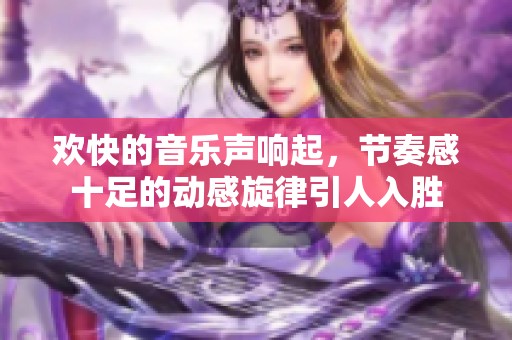 欢快的音乐声响起，节奏感十足的动感旋律引人入胜