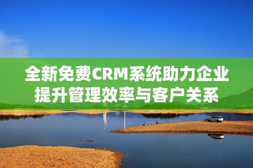 全新免费CRM系统助力企业提升管理效率与客户关系