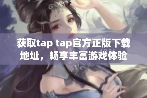 获取tap tap官方正版下载地址，畅享丰富游戏体验