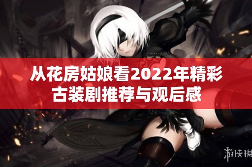 从花房姑娘看2022年精彩古装剧推荐与观后感