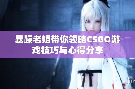 暴躁老姐带你领略CSGO游戏技巧与心得分享