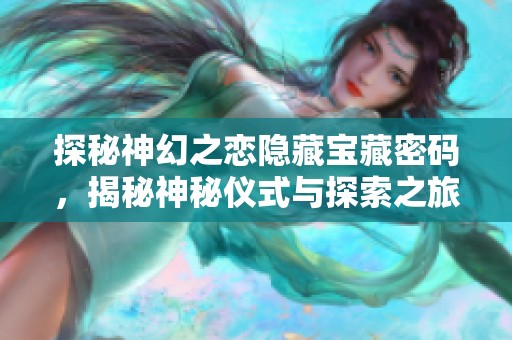 探秘神幻之恋隐藏宝藏密码，揭秘神秘仪式与探索之旅