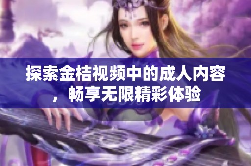 探索金桔视频中的成人内容，畅享无限精彩体验