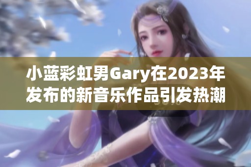 小蓝彩虹男Gary在2023年发布的新音乐作品引发热潮