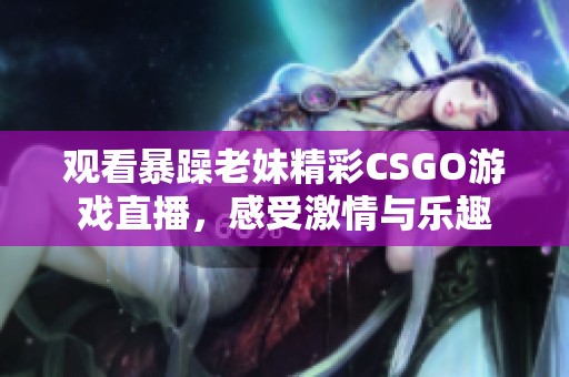 观看暴躁老妹精彩CSGO游戏直播，感受激情与乐趣