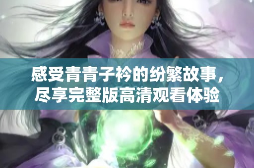 感受青青子衿的纷繁故事，尽享完整版高清观看体验