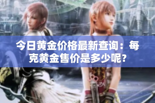 今日黄金价格最新查询：每克黄金售价是多少呢？