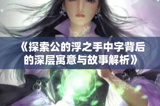 《探索公的浮之手中字背后的深层寓意与故事解析》