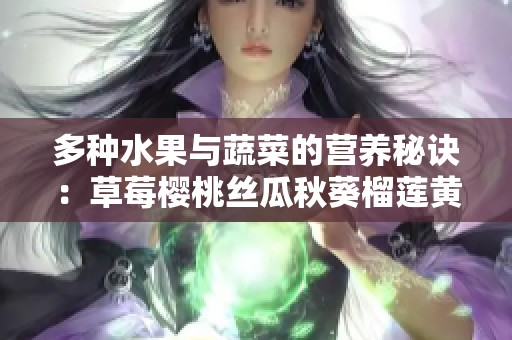 多种水果与蔬菜的营养秘诀：草莓樱桃丝瓜秋葵榴莲黄瓜全解析