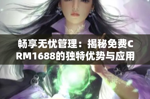 畅享无忧管理：揭秘免费CRM1688的独特优势与应用价值