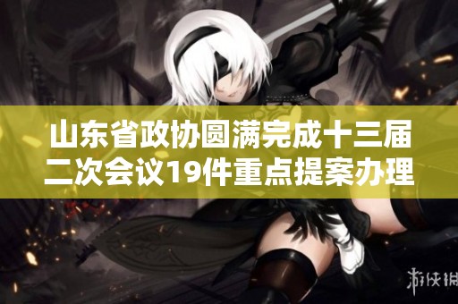 山东省政协圆满完成十三届二次会议19件重点提案办理任务