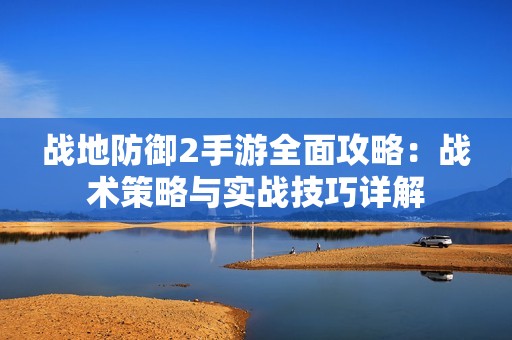 战地防御2手游全面攻略：战术策略与实战技巧详解