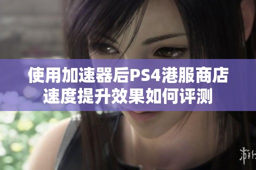 使用加速器后PS4港服商店速度提升效果如何评测