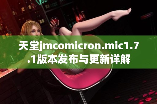 天堂jmcomicron.mic1.7.1版本发布与更新详解