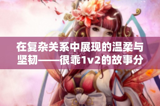 在复杂关系中展现的温柔与坚韧——很乖1v2的故事分析