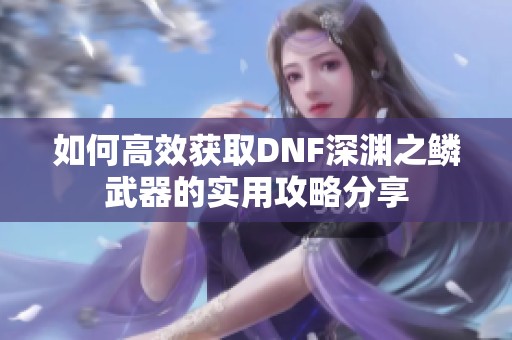 如何高效获取DNF深渊之鳞武器的实用攻略分享