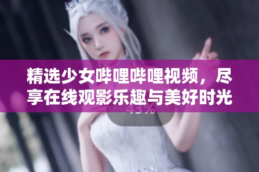 精选少女哔哩哔哩视频，尽享在线观影乐趣与美好时光