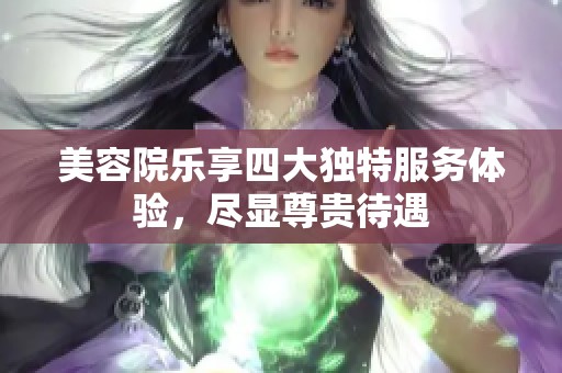 美容院乐享四大独特服务体验，尽显尊贵待遇