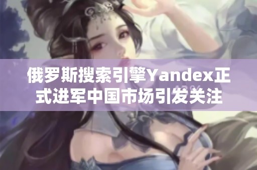 俄罗斯搜索引擎Yandex正式进军中国市场引发关注