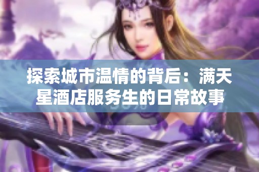 探索城市温情的背后：满天星酒店服务生的日常故事