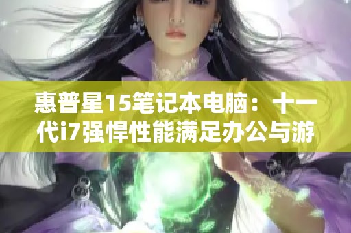 惠普星15笔记本电脑：十一代i7强悍性能满足办公与游戏需求