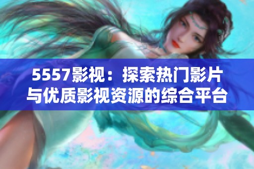 5557影视：探索热门影片与优质影视资源的综合平台