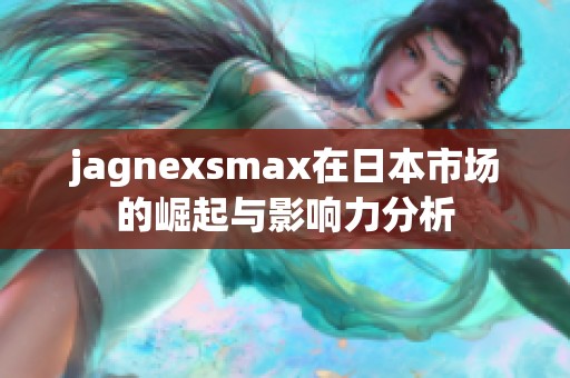 jagnexsmax在日本市场的崛起与影响力分析