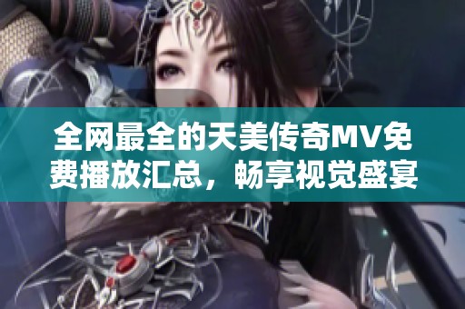 全网最全的天美传奇MV免费播放汇总，畅享视觉盛宴